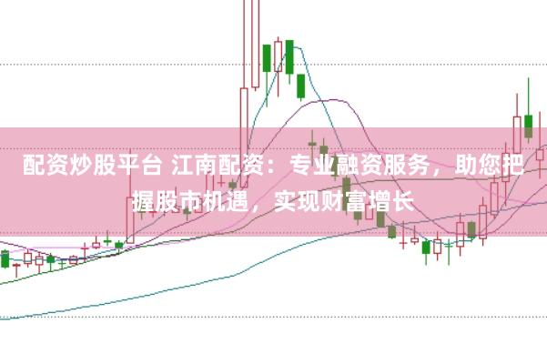 配资炒股平台 江南配资：专业融资服务，助您把握股市机遇，实现财富增长