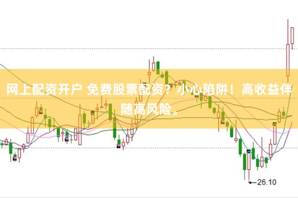 网上配资开户 免费股票配资？小心陷阱！高收益伴随高风险。