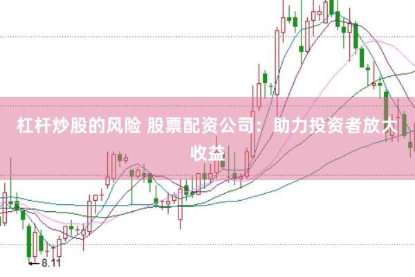 杠杆炒股的风险 股票配资公司：助力投资者放大收益