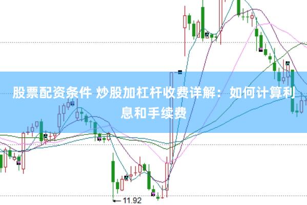 股票配资条件 炒股加杠杆收费详解：如何计算利息和手续费