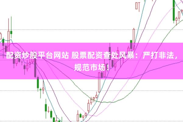 配资炒股平台网站 股票配资查处风暴：严打非法，规范市场！