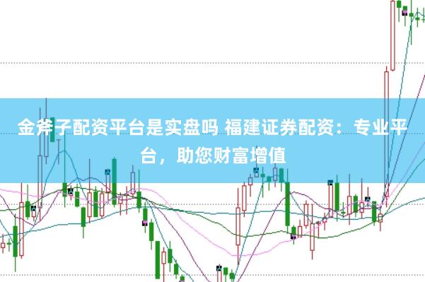 金斧子配资平台是实盘吗 福建证券配资：专业平台，助您财富增值