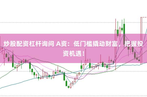 炒股配资杠杆询问 A资：低门槛撬动财富，把握投资机遇！