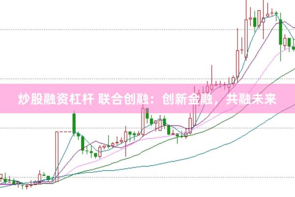 炒股融资杠杆 联合创融：创新金融，共融未来