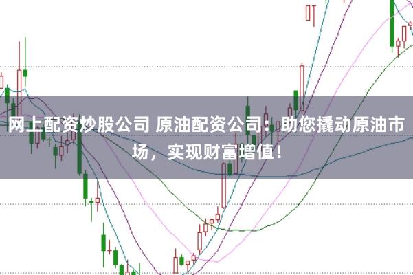 网上配资炒股公司 原油配资公司：助您撬动原油市场，实现财富增值！