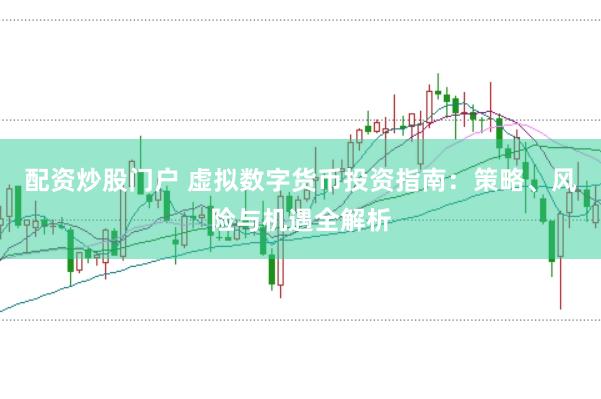 配资炒股门户 虚拟数字货币投资指南：策略、风险与机遇全解析