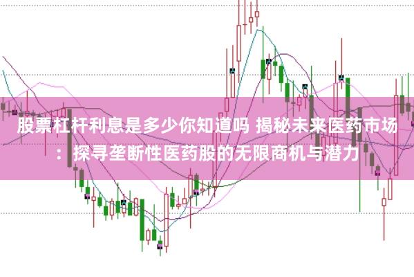 股票杠杆利息是多少你知道吗 揭秘未来医药市场：探寻垄断性医药股的无限商机与潜力