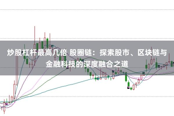 炒股杠杆最高几倍 股圈链：探索股市、区块链与金融科技的深度融合之道