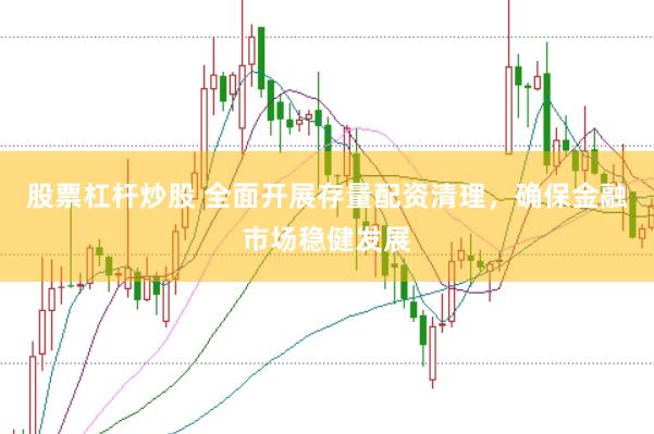 股票杠杆炒股 全面开展存量配资清理，确保金融市场稳健发展