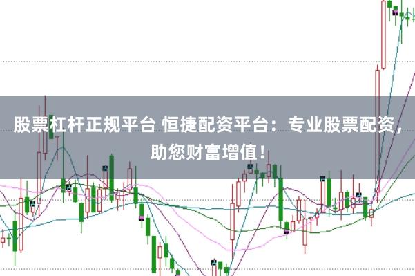 股票杠杆正规平台 恒捷配资平台：专业股票配资，助您财富增值！