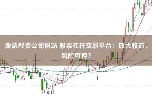 股票配资公司网站 股票杠杆交易平台：放大收益，风险可控？