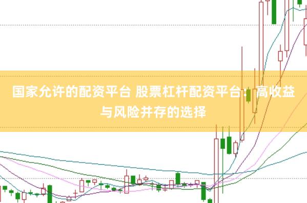 国家允许的配资平台 股票杠杆配资平台：高收益与风险并存的选择