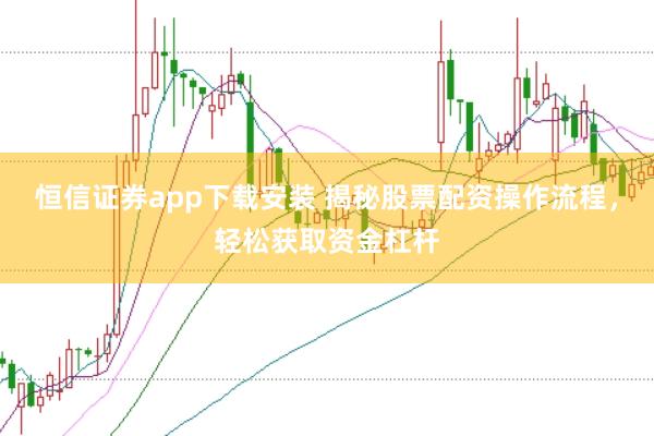恒信证券app下载安装 揭秘股票配资操作流程，轻松获取资金杠杆