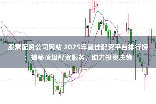 股票配资公司网站 2025年最佳配资平台排行榜：揭秘顶级配资服务，助力投资决策