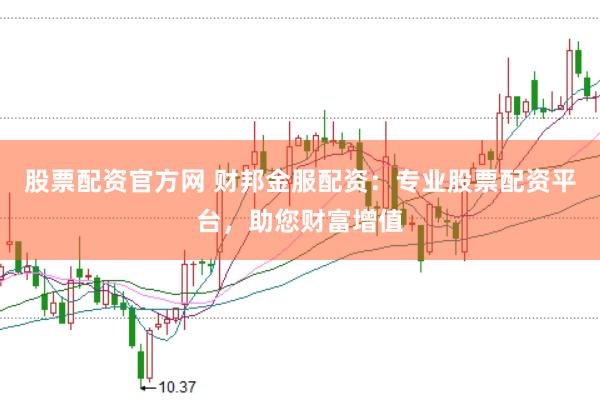 股票配资官方网 财邦金服配资：专业股票配资平台，助您财富增值
