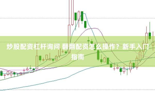 炒股配资杠杆询问 翻翻配资怎么操作？新手入门指南