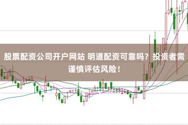 股票配资公司开户网站 明道配资可靠吗？投资者需谨慎评估风险！