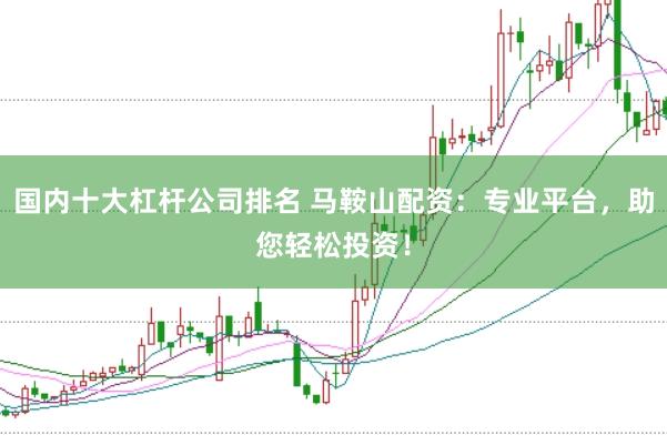 国内十大杠杆公司排名 马鞍山配资：专业平台，助您轻松投资！