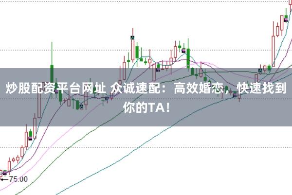 炒股配资平台网址 众诚速配：高效婚恋，快速找到你的TA！