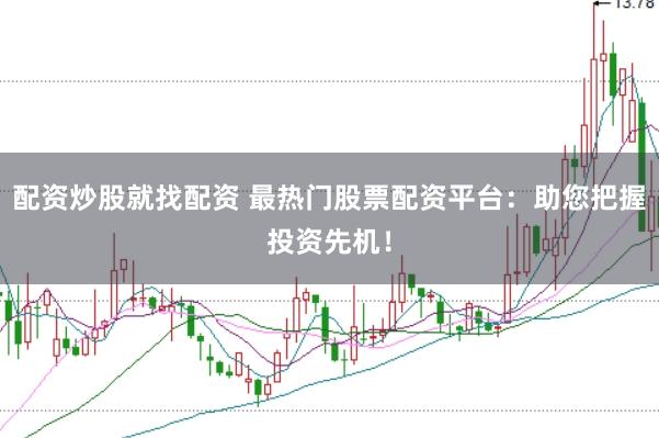 配资炒股就找配资 最热门股票配资平台：助您把握投资先机！