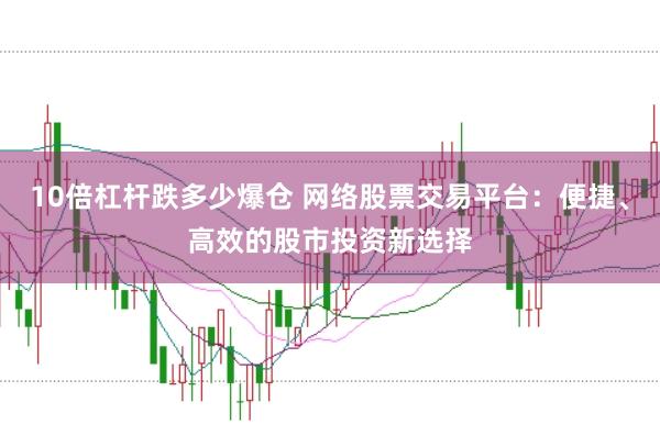 10倍杠杆跌多少爆仓 网络股票交易平台：便捷、高效的股市投资新选择