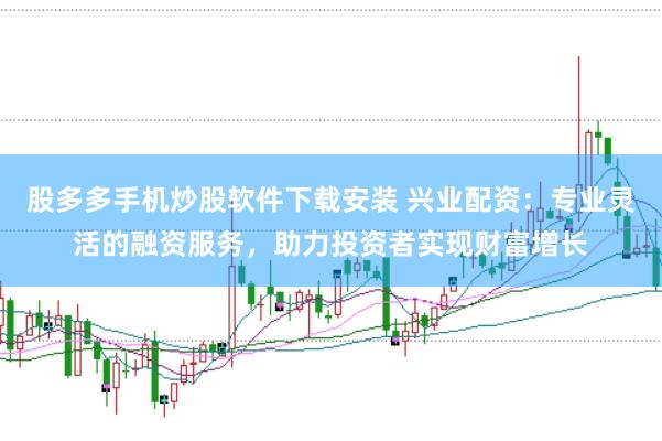 股多多手机炒股软件下载安装 兴业配资：专业灵活的融资服务，助力投资者实现财富增长