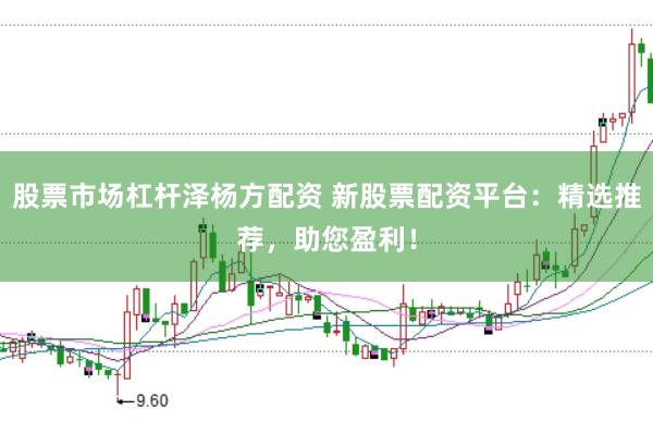 股票市场杠杆泽杨方配资 新股票配资平台：精选推荐，助您盈利！