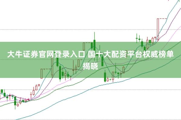 大牛证券官网登录入口 国十大配资平台权威榜单揭晓