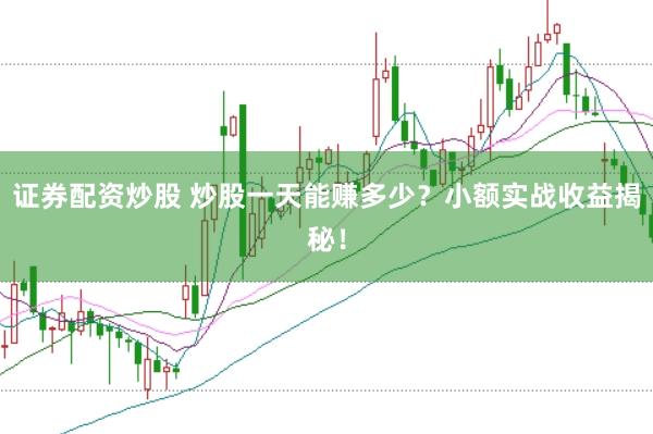 证券配资炒股 炒股一天能赚多少？小额实战收益揭秘！
