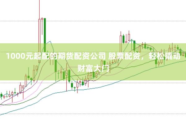 1000元起配的期货配资公司 股票配资，轻松撬动财富大门