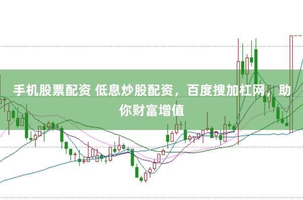 手机股票配资 低息炒股配资，百度搜加杠网，助你财富增值