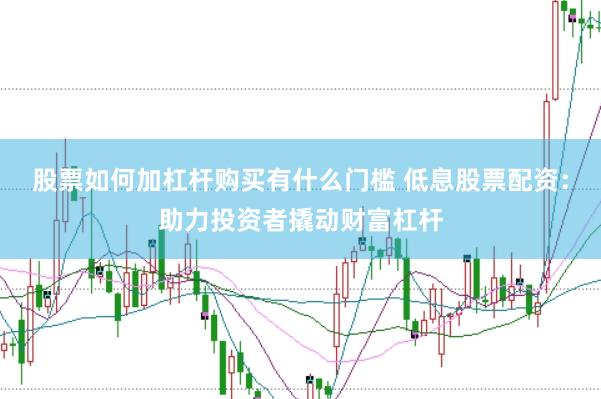 股票如何加杠杆购买有什么门槛 低息股票配资：助力投资者撬动财富杠杆