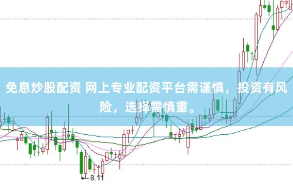 免息炒股配资 网上专业配资平台需谨慎，投资有风险，选择需慎重。