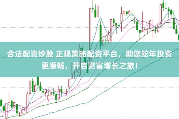 合法配资炒股 正规策略配资平台，助您蛇年投资更顺畅，开启财富增长之旅！