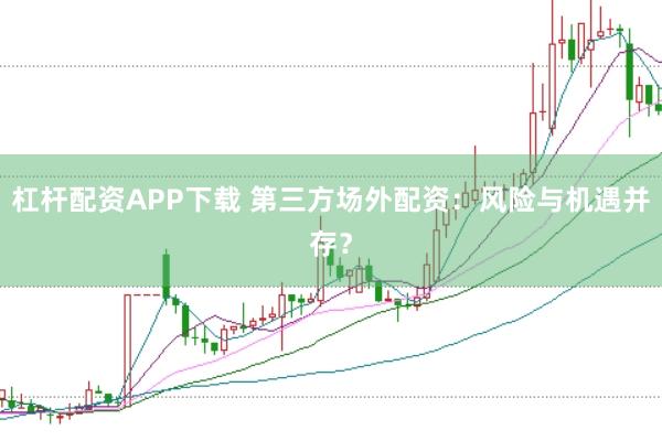 杠杆配资APP下载 第三方场外配资：风险与机遇并存？
