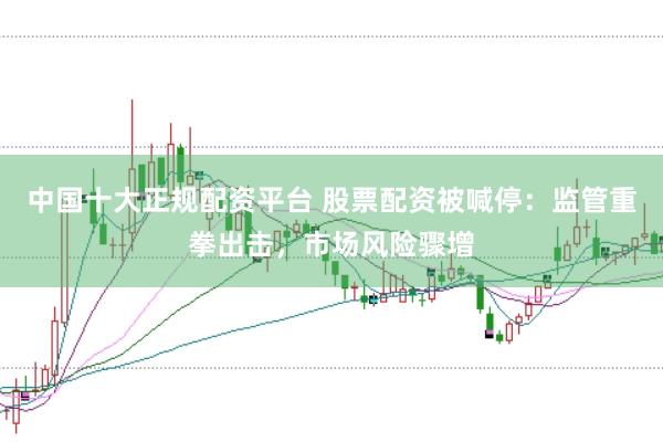 中国十大正规配资平台 股票配资被喊停：监管重拳出击，市场风险骤增