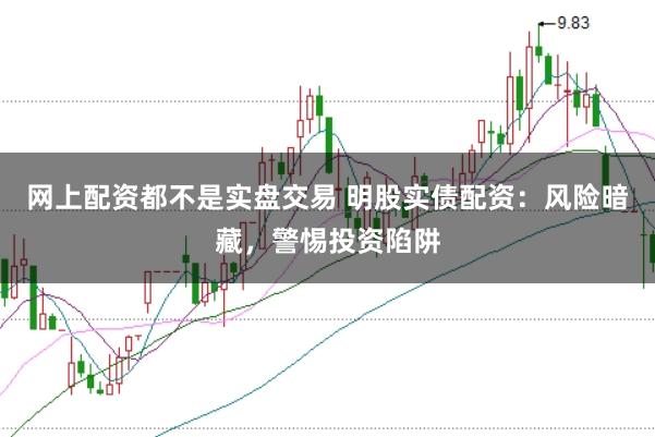 网上配资都不是实盘交易 明股实债配资：风险暗藏，警惕投资陷阱