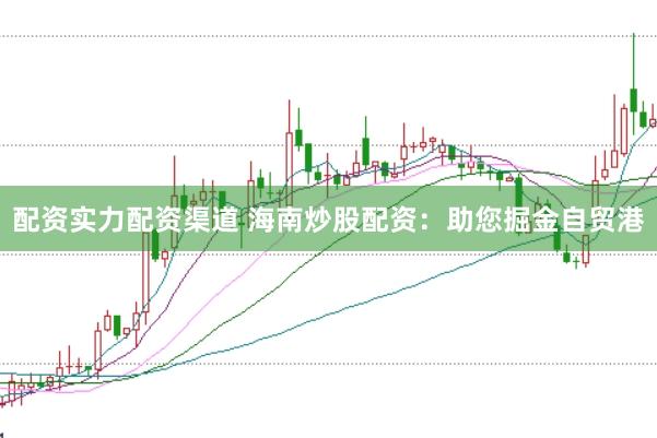 配资实力配资渠道 海南炒股配资：助您掘金自贸港