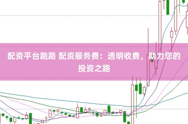 配资平台跑路 配资服务费：透明收费，助力您的投资之路