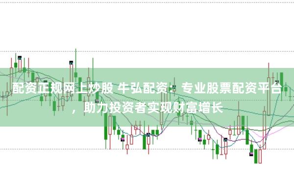 配资正规网上炒股 牛弘配资：专业股票配资平台，助力投资者实现财富增长