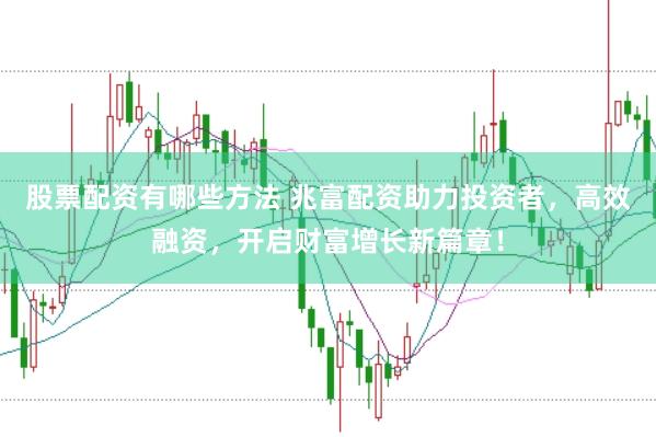股票配资有哪些方法 兆富配资助力投资者，高效融资，开启财富增长新篇章！