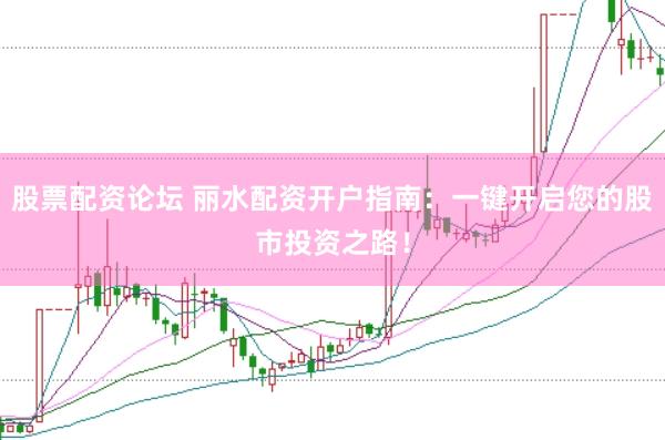 股票配资论坛 丽水配资开户指南：一键开启您的股市投资之路！