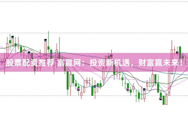 股票配资推荐 富赢网：投资新机遇，财富赢未来！
