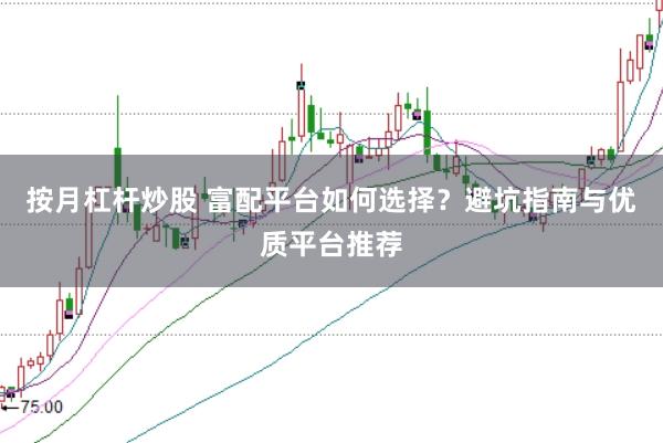 按月杠杆炒股 富配平台如何选择？避坑指南与优质平台推荐