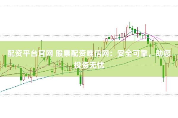 配资平台官网 股票配资唯信网：安全可靠，助您投资无忧