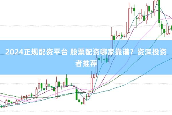 2024正规配资平台 股票配资哪家靠谱？资深投资者推荐
