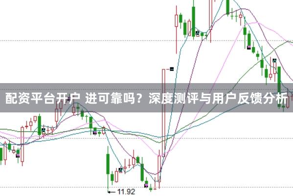 配资平台开户 进可靠吗？深度测评与用户反馈分析