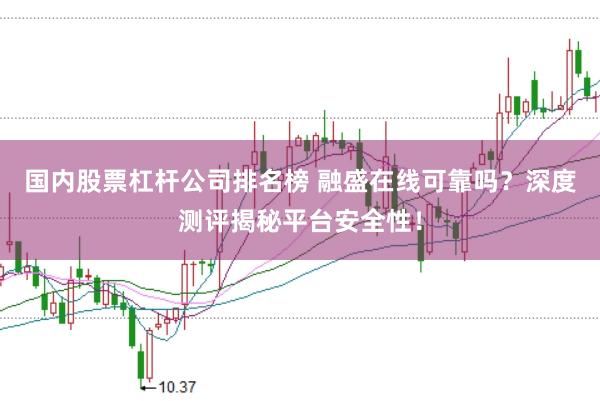 国内股票杠杆公司排名榜 融盛在线可靠吗？深度测评揭秘平台安全性！