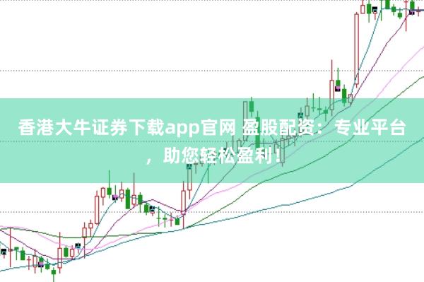 香港大牛证券下载app官网 盈股配资：专业平台，助您轻松盈利！