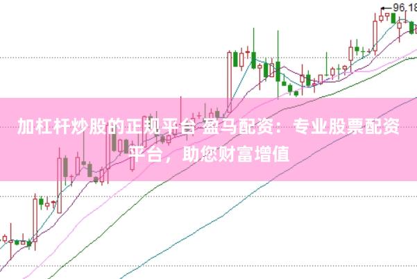 加杠杆炒股的正规平台 盈马配资：专业股票配资平台，助您财富增值